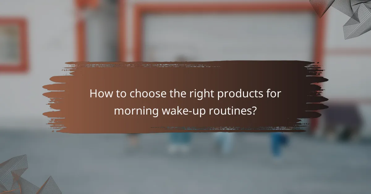 How to choose the right products for morning wake-up routines?